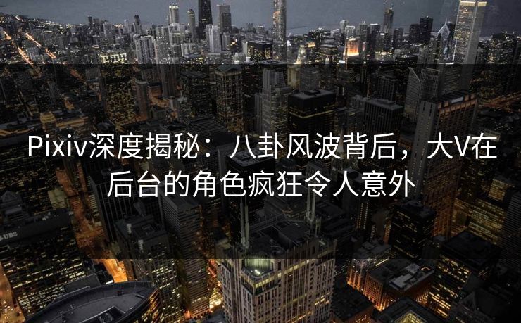 Pixiv深度揭秘:八卦风波背后,大V在后台的角色疯狂令人意外 Pixiv深度揭秘:八卦风波背后,大V在后台的角色疯狂令人意外
