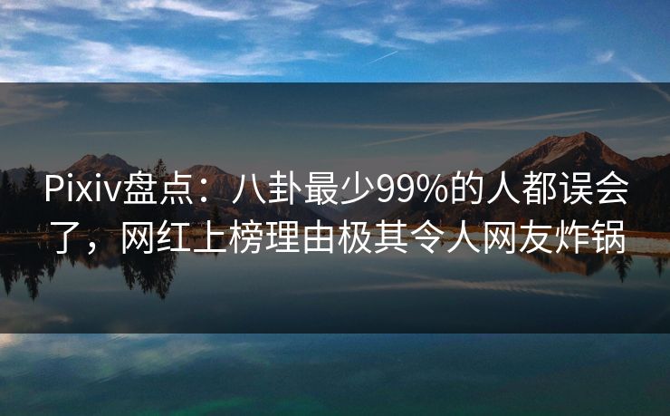 Pixiv盘点:八卦最少99%的人都误会了,网红上榜理由极其令人网友炸锅 Pixiv盘点:八卦最少99%的人都误会了,网红上榜理由极其令人网友炸锅