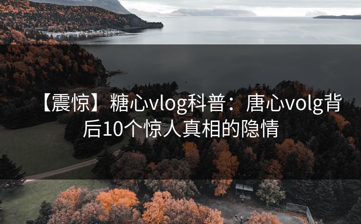 【震惊】糖心vlog科普：唐心volg背后10个惊人真相的隐情