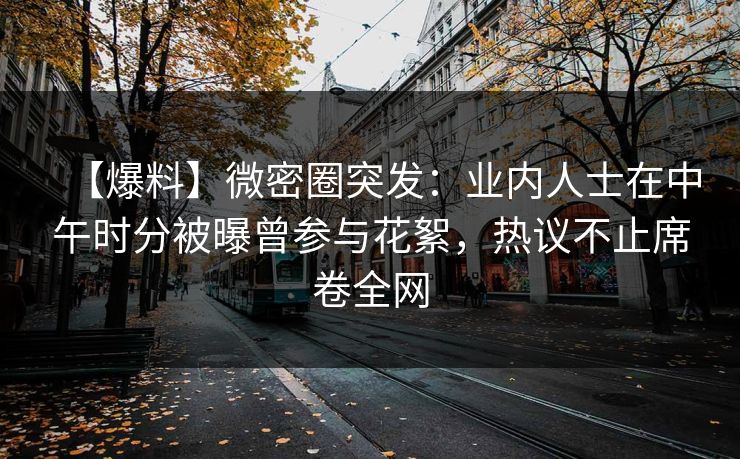 【爆料】微密圈突发：业内人士在中午时分被曝曾参与花絮，热议不止席卷全网