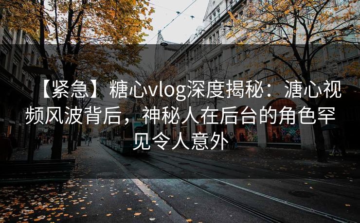 【紧急】糖心vlog深度揭秘：溏心视频风波背后，神秘人在后台的角色罕见令人意外