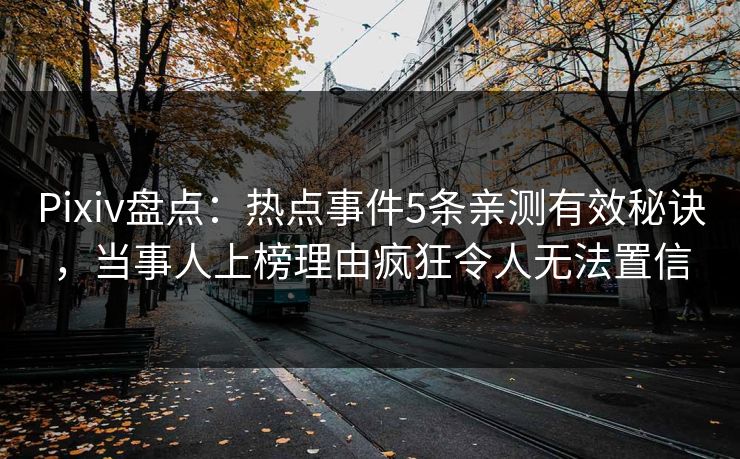 Pixiv盘点：热点事件5条亲测有效秘诀，当事人上榜理由疯狂令人无法置信