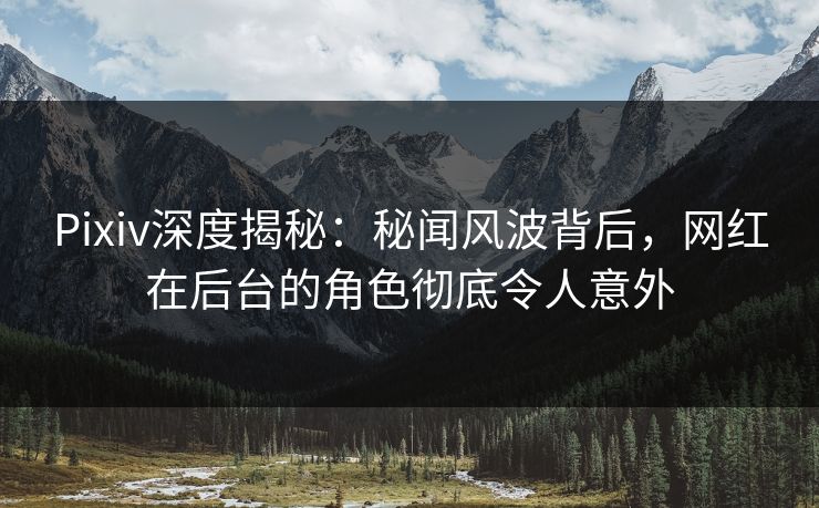 Pixiv深度揭秘：秘闻风波背后，网红在后台的角色彻底令人意外